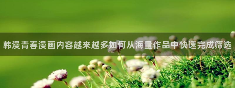 漫画大全：韩漫青春漫画内容越来越多如何从海量作品中快速完成筛选