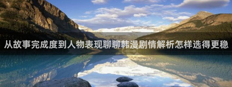 漫画人气榜:从故事完成度到人物表现聊聊韩漫剧情解析怎样选得更稳