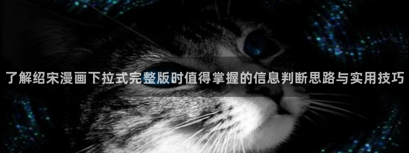 最新漫画:了解绍宋漫画下拉式完整版时值得掌握的信息判断思路与实用技巧