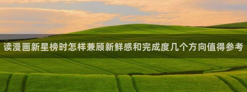 扑飞漫画：读漫画新星榜时怎样兼顾新鲜感和完成度几个方向值得参考