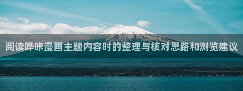 漫画免费阅读:阅读哗咔漫画主题内容时的整理与核对思路和浏览建议