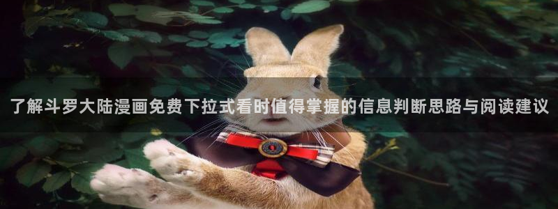 精品漫画：了解斗罗大陆漫画免费下拉式看时值得掌握的信息判断思路与阅读建议