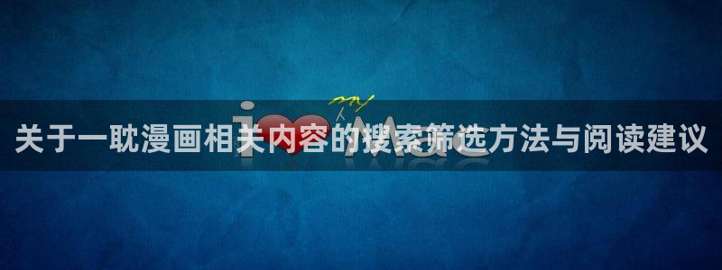漫画app推荐:关于一耽漫画相关内容的搜索筛选方法与阅读建议