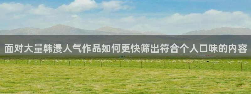 漫画入口:面对大量韩漫人气作品如何更快筛出符合个人口味的内容