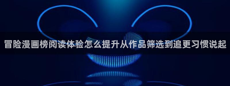 漫画阅读软件:冒险漫画榜阅读体验怎么提升从作品筛选到追更习惯说起