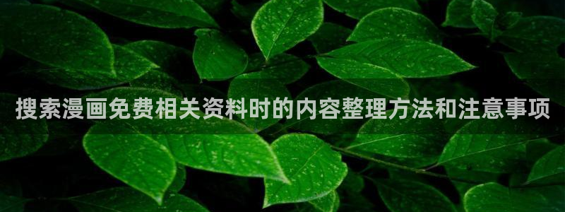 漫画在线看:搜索漫画免费相关资料时的内容整理方法和注意事项
