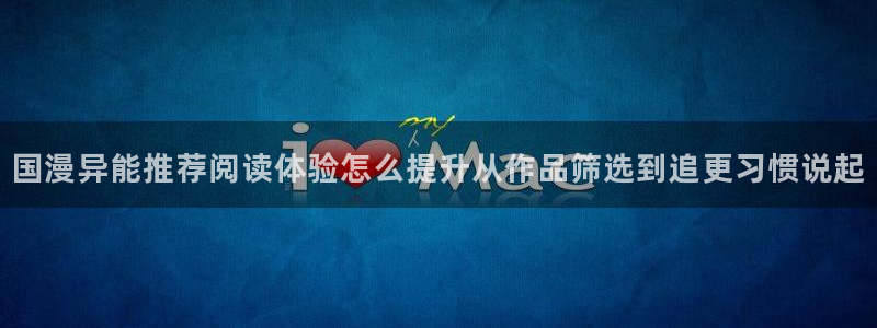 在线漫画阅读平台:国漫异能推荐阅读体验怎么提升从作品筛选到追更习惯说起